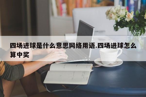 四场进球是什么意思网络用语.四场进球怎么算中奖
